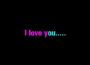 I love you .....
