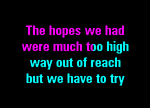 The hopes we had
were much too high

way out of reach
but we have to try