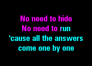 No need to hide
No need to run

'cause all the answers
come one by one