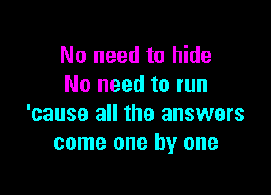 No need to hide
No need to run

'cause all the answers
come one by one