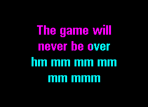 The game will
never be over

hm mm mm mm
mm mmm