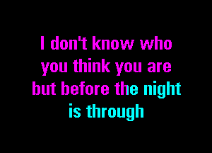 I don't know who
you think you are

but before the night
is through