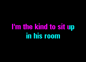 I'm the kind to sit up

in his room