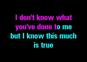 I don't know what
you've done to me

but I know this much
is true