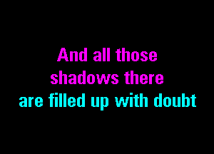 And all those

shadows there
are filled up with doubt