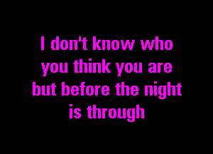 I don't know who
you think you are

but before the night
is through