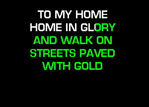 TO MY HOME
HOME IN GLORY
AND WALK 0N
STREETS PAVED

WTH GOLD