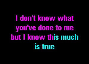 I don't know what
you've done to me

but I know this much
is true