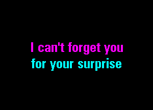 I can't forget you

for your surprise
