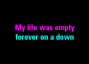 My life was empty

forever on a down