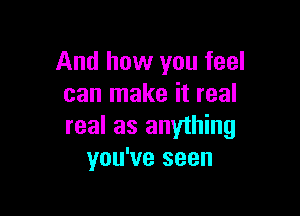 And how you feel
can make it real

real as anything
you've seen