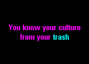 You know your culture

from your trash