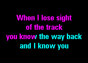 When I lose sight
of the track

you know the way back
and I know you