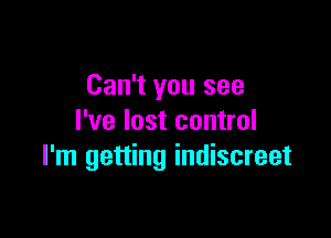 Can't you see

I've lost control
I'm getting indiscreet