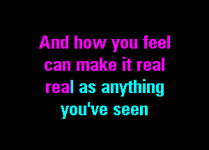 And how you feel
can make it real

real as anything
you've seen