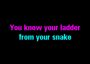 You know your ladder

from your snake