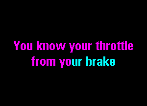 You know your throttle

from your brake