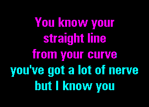 You know your
straight line

from your curve
you've got a lot of nerve
but I know you