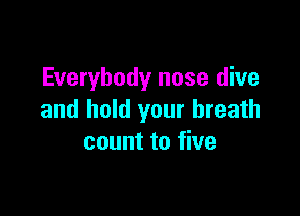 Everybody nose dive

and hold your breath
count to five