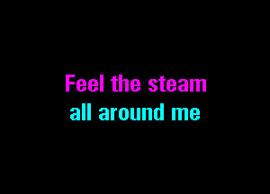 Feel the steam

all around me