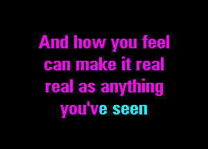 And how you feel
can make it real

real as anything
you've seen