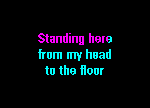 Standing here

from my head
to the floor