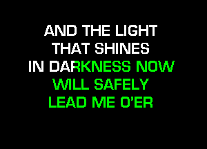 AND THE LIGHT
THAT SHINES
IN DARKNESS NOW
'WILL SAFELY
LEAD ME O'ER