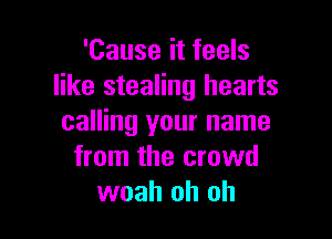 'Cause it feels
like stealing hearts

calling your name
from the crowd
woah oh oh