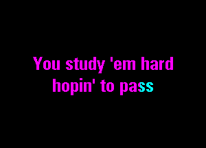 You study 'em hard

hopin' to pass