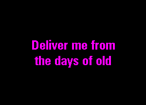 Deliver me from

the days of old