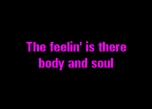 The feelin' is there

body and soul