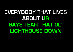 EVERYBODY THAT LIVES
ABOUT US
SAYS TEAR THAT OL'
LIGHTHOUSE DOWN