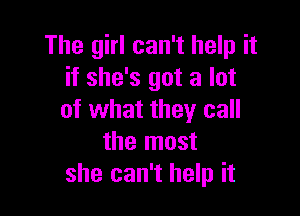 The girl can't help it
if she's got a lot

of what they call
the most
she can't help it