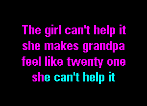 The girl can't help it
she makes grandpa

feel like twenty one
she can't help it