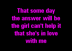 That some day
the answer will he

the girl can't help it
that she's in love
with me