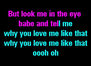 But look me in the eye
babe and tell me
why you love me like that
why you love me like that
oooh oh