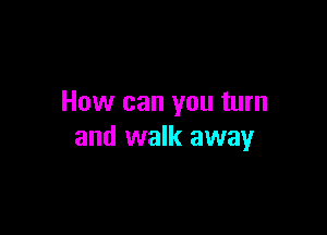 How can you turn

and walk away