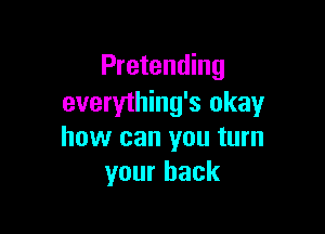 Pretending
everything's okay

how can you turn
your back