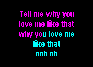 Tell me why you
love me like that

why you love me
like that
ooh oh