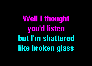 Well I thought
you'd listen

but I'm shattered
like broken glass
