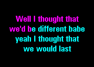 Well I thought that
we'd be different babe

yeah I thought that
we would last