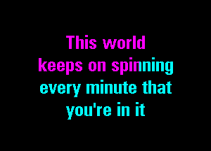 This world
keeps on spinning

every minute that
youTeinit