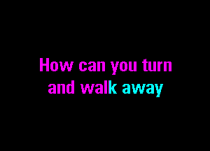 How can you turn

and walk away
