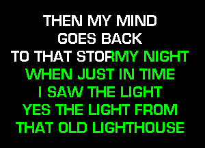 THEN MY MIND
GOES BACK
TO THAT STORMY NIGHT
WHEN JUST IN TIME
I SAW THE LIGHT
YES THE LIGHT FROM
THAT OLD LIGHTHOUSE