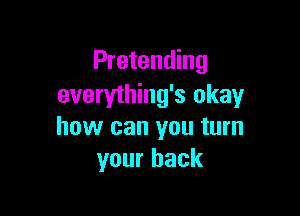 Pretending
everything's okay

how can you turn
your back