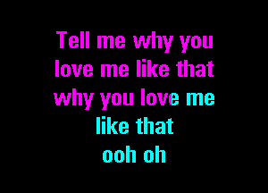 Tell me why you
love me like that

why you love me
like that
ooh oh