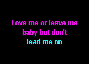 Love me or leave me

baby but don't
lead me on