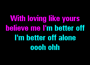 With loving like yours
believe me I'm better off

I'm better off alone
oooh ohh