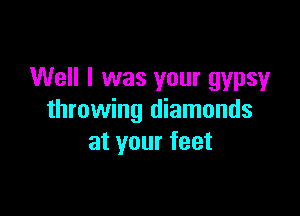 Well I was your gypsy

throwing diamonds
at your feet