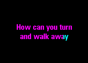 How can you turn

and walk away